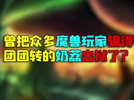 #魔兽世界曾把众多魔兽玩家骗得团团转的奶荔出狱了?#魔兽世界怀旧服