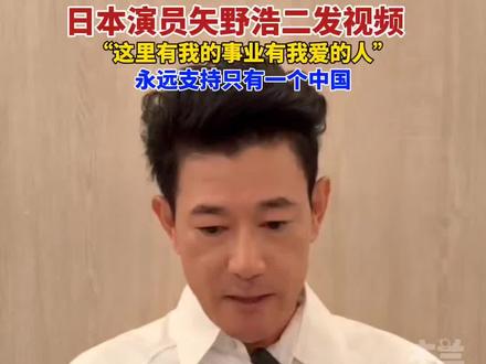 日本演员矢野浩二发视频支持只有一个中国,表明立场。