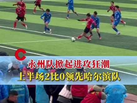 永州队掀起进攻狂潮,上半场2比0领先哈尔滨队