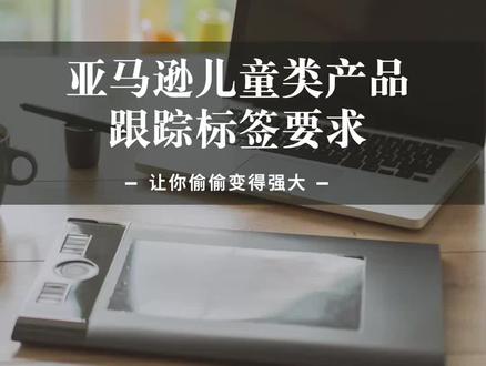 跨境电商亚马逊儿童类产品跟踪标签要求#亚马逊跨境电商 #亚马逊运营 #跨境电商 #跨境电商亚马逊 #亚马逊