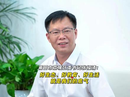 莆田市荔城区委书记张福清:好生态、好教育、好生活,就是我们的底气