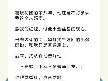 书名《复古陆离》 未侵权,原文已完结#沈随路梨姜至 #沈随路梨姜至后续 #沈随路梨姜至结局 #沈随路梨姜至完结 沈随路梨姜至小说#喜欢沈随的第八年他还是不肯承认我这个未婚妻 喜欢沈随的第八年,他还是不肯承认我这个未婚妻。
撤我的红毯,讨他小金丝雀的欢心。
当着媒体的面,吻过我千万回的那张嘴说,和我只是普通朋友。
后来,我认真地告诉他:
「不要躲,不然不像普通朋友。」
他眼尾微红,声音发颤:
「我是你的普通朋友?」
被通知撤掉红毯时,我还在和粉丝互动。