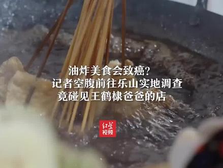 油炸美食会致癌?记者空腹前往乐山实地调查 竟碰见王鹤棣爸爸的店。#油炸串串 #王鹤棣