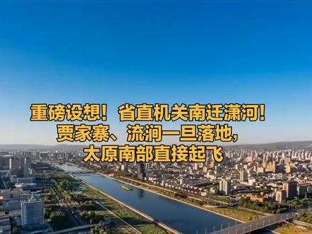 重磅设想!省直机关南迁潇河!贾家寨、流涧一旦落地,太原南#太原 #山西 #潇河 #省机关单位 #南移