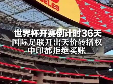 世界杯开赛倒计时36天 国际足联开出天价转播权 中印都拒绝买账 高管计划近期访华!