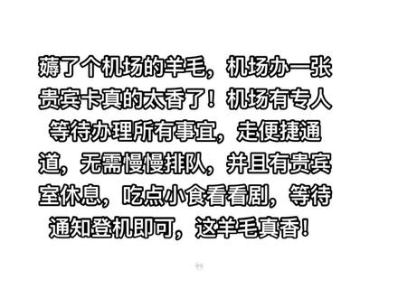 薅了个机场的羊毛,机场办一张贵宾卡真的太香了!机场有专人等待办理所有事宜,走便捷通道,无需慢慢排队,并且有贵宾室休息,吃点小食看看剧,等待通知登机即可,这羊毛真香!