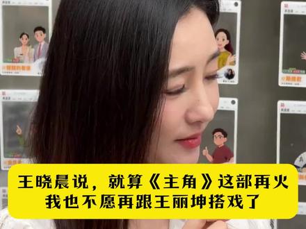 王晓晨说,就算《主角》这部再火,我也不愿再跟王丽坤搭戏了