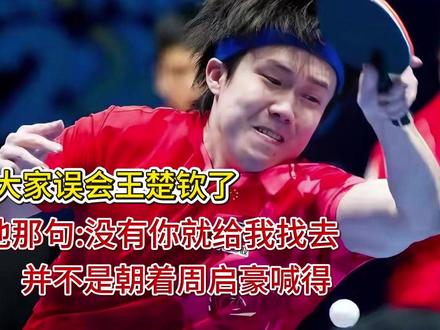 大家误会王楚钦了,他那句没有你就给我找去!并不是朝着周启豪喊 大家误会王楚钦了,他那句没有你就给我找去!并不是朝着周启豪喊得