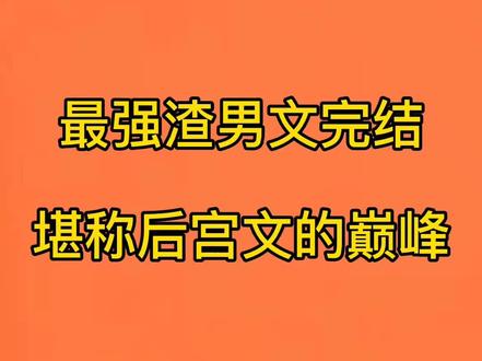 最强渣男文完结,堪称后宫文巅峰,还会有这么精彩的后宫文吗?#小说推荐 #后宫文 #每日推文