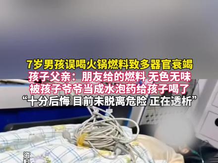 7岁男孩误喝火锅燃料致多器官衰竭,孩子父亲:朋友给的燃料 无色无味,被孩子爷爷当成水泡药给孩子喝了 “十分后悔 目前未脱离危险 正在透析”#男孩 #意外 #矿物油燃料 #爷爷带娃