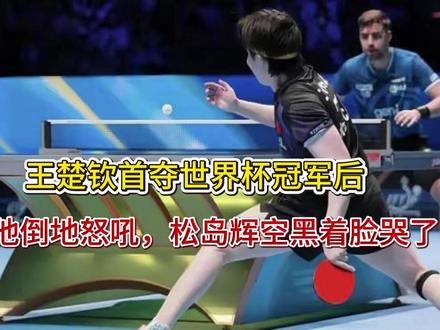 王楚钦首夺世界杯冠军后,他倒地怒吼,松岛辉空黑着脸哭了 王楚钦首夺世界杯冠军后,他倒地怒吼,松岛辉空黑着脸哭了