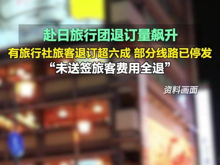 11月18日(采访),赴日旅行团退订量飙升,有旅行社旅客退订超六成 部分线路已停发,“未送签旅客费用全退”