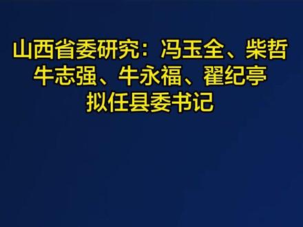山西省委研究:冯玉全、柴哲、牛志强、牛永福、翟纪亭,拟任县委书记