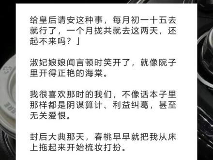 书名《回甜长宁》超长篇~未侵权~一次看个爽系列~#姜宁春桃 完整版 姜宁春桃结局 姜宁春桃后续 姜宁春桃完结 姜宁春桃全文 姜宁春桃番外 2姜宁春桃2 我第一次见皇后,就弄坏了她的凤钗。完整版 我第一次见皇后,就弄坏了她的凤钗。结局 我第一次见皇后,就弄坏了她的凤钗。后续 我第一次见皇后,就弄坏了她的凤钗。完结 我第一次见皇后,就弄坏了她的凤钗。全文 我第一次见皇后,就弄坏了她的凤钗。番外2 我第一次见皇后,就弄坏了她的凤钗。2 我第一次见皇后,就弄坏了她的凤钗。
皇后说我恃宠而骄,气得要打我板子,结果却被皇上拦下。
「算了,她脑子不太好。」
皇后闻言咬牙狠笑,说皇上是色迷了心窍。
后来皇后发现,我脑子是真不好。
我是家中幺儿,几个姐姐都早早嫁了人。
所以选妃的旨意下来的时候,进宫的人选理所应当地落在了我的头上。
几个姐姐都哭红了眼。