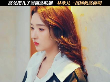 高父把儿子当商品联姻,林欢儿一招拯救高海明 #突然的喜欢