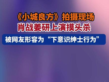 《小城良方》拍摄现场,肖战姜研上演摸头杀
