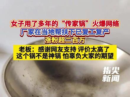 女子用了多年的“传家锅”火爆网络
厂家在当地帮扶下已复工复产
涨粉超二百万
老板:感谢网友支持 评价太高了
这个锅不是神锅 怕辜负大家的期望
(编辑 董力铭 责编 王牡丹)#传家锅 #瑞安传家锅