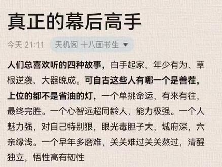 真正的幕后高手 人们总喜欢听的四种故事,白手起家、年少有为、草根逆袭、大器晚成。可自古这些人有哪一个是善茬,上位的都不是省油的灯,一个单挑命运,有来有往,最终完胜。一个心智远超同龄人,能力极强。一个人魅力强,对自己特别狠,眼光毒胆子大,城府深,六亲缘浅。一个早年多磨难,关关难过关关熬过,清醒独立,悟性高有韧性
但不管你什么时候,看到他们的温文尔雅都是装出来的,这些人有几个真的好拿捏,要么是雄狮,要么是猛虎,再差也是孤狼,个个杀伐果断,有勇有谋
这些优秀到极致的人都是雌雄同体的,所谓高人,Ta们可以直指你内心的本质
这些人都是属于深度思考型人格,深度思考型人格的人,天生拥有超强的分析能力和洞察力,喜欢研究底层逻辑,悟性极高能一眼看穿本质,头脑极为清醒冷静,精于策划和谋略,不喜欢抛头露面,却擅长在幕后运筹帷幄,是真正的布局高手,往往是大佬背后的军师…#强者思维 #商业思维 #国学智慧 #人性 #人物故事