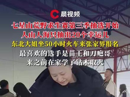 七星山荒野求生赛第三季抽选开始!东北大姐坐50小时火车来张家界报名,最喜欢的选手是苗王和刀疤哥#媒体精选计划 #荒野求生 #七星山