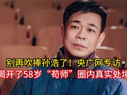 别再吹捧孙浩了!央广网专访,揭开了58岁“苟师”圈内真实处境