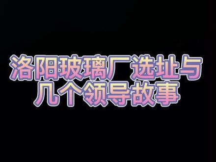 #洛阳 玻璃厂选址与几个后任的故事