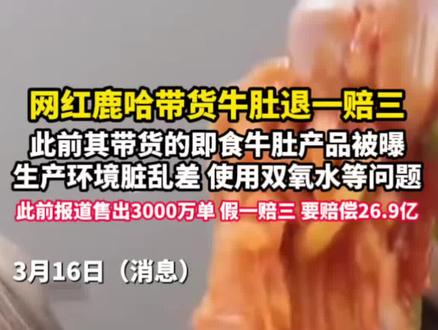 3月16日消息,千万粉丝网红鹿哈带货牛肚翻车,产品被曝生产环境差,使用双氧水等问题。此前报道售出3000万单,假一赔三,要赔26.9亿。