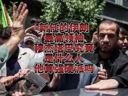 新上任的伊朗领袖穆杰塔巴究竟是什么人?他算强硬派吗?