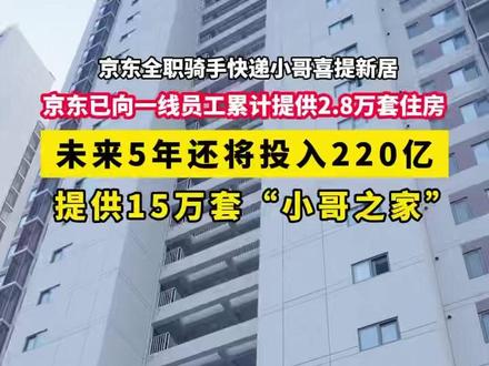 又是别人家的公司!京东全职骑手快递小哥喜提新居!京东已向一线员工累计提供2.8万套住房,未来5年还将投入220亿提供15万套“小哥之家”