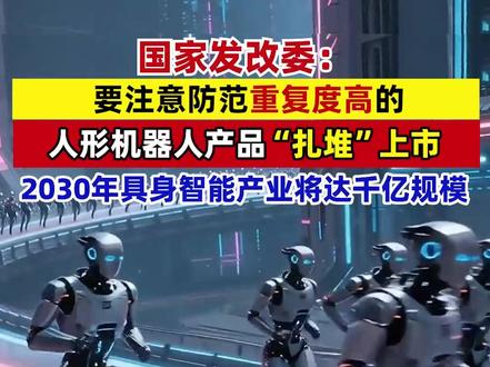 国家发改委:要注意防范重复度高的人形机器人产品“扎堆”上市,2030年具身智能产业将达千亿规模 #人形机器人