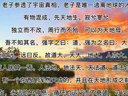 老子参透了宇宙真相,老子是唯一逃离地球的人!
有物混成,先天地生。
寂兮寥兮,独立而不改,周行而不殆,可以为天地母。
吾不知其名,强字之曰:道,强为之名曰:大。
大曰逝,逝曰远,远曰反。
故道大,天大,地大,人亦大。
域中有四大,而人居其一焉。
人法地,地法天,天法道,道法自然。
意思是,有一个东西是浑然天成的,并且在天地形成之前就存在了,听不到它的声音,也看不到它的形体,空虚而寂静,不依靠任何的外力,就可以独立的存在,永远的不停息,循环的运行而不衰竭,可以看做是万物的根本。
我不知道它的名字,所以勉强称它为“道”,或给它起了个名叫“大”。 它广大无边而运行不息,运行不息而伸展遥远,伸展遥远而又返回本原。
所以说道大、天大、地大、人也大。宇宙间有四大,而人居其中之一。人取法地,地取法天,天取法“道”,而道纯任自然。
很显然,如果老子没有宇宙观,他是如何也写不出这样令人绯夷所思的《道德经》。宇宙从何时起?宇宙从何处来?老子已经把这个问题看透。老子《道德经》(全文+释义+曾仕强完整解读)
老子不愿意用语言来描述,但是又要向世人说明此事,所以说“强字之曰:道 。”道是宇宙的母体,而后有天,而后有地,而后有人。
把天地人并列并非老子首创,在《易经》里已经提出来。这里老子显然继承了《易经》的说法。有天、有地、有万物,为什么把人和天地并列?
显然古人已经发现人脑不同于其他动物的脑,它能够认识这个世界、改造这个世界。推荐阅读点击:易经:坐有坐相,站有站相;走有走相,人要识相。
#支持抖音传播正能量 #感谢各位粉丝的陪伴