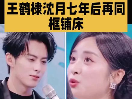 王鹤棣沈月七年后再同框铺床#明星#娱乐