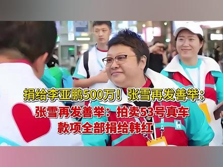 捐给李亚鹏500万后!张雪拍卖53号车 款项全捐韩红