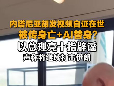 内塔尼亚胡发视频自证在世,回应“六指”传言