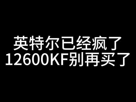 英特尔已经疯了!!!12600KF别再买了