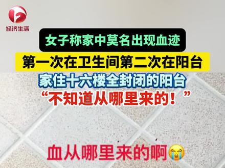安徽芜湖,女子称家中近期两次莫名出现血迹,第一次在卫生间第二次在阳台,家住十六楼阳台是全封闭的,“#吓死我了 ,不知道从哪里来的!”#没想到吧 #你怎么看 #安徽dou知道 (视频来源:@无糖气泡水 )