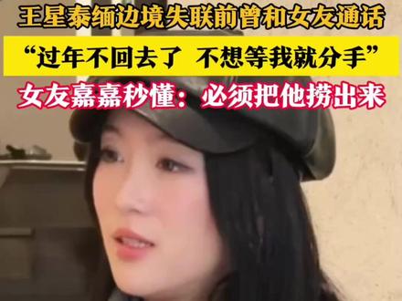 王星泰缅边境失联前曾和女友通话“过年不回去了 不想等我就分手”女友嘉嘉秒懂:必须把他捞出来#王星失联前曾提分手女友秒懂 #王星