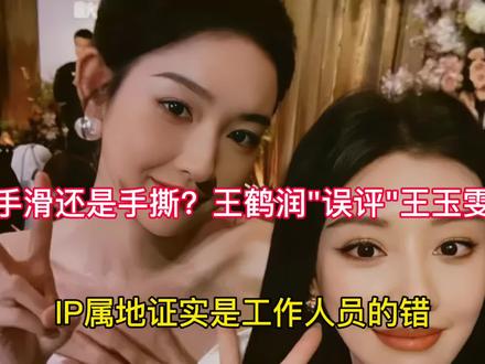 手滑还是手撕?王鹤润"误评"王玉雯,IP属地证实是工作人员的错