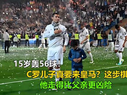 15岁轰56球!C罗儿子真要来皇马?这步棋他走得比父亲更凶险