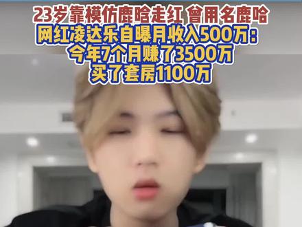 23岁靠模仿鹿晗走红 曾用名鹿哈
#网红凌达乐自曝月收入500万 :今年7个月赚了3500万,买了套房1100万