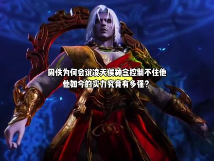 周佚为何会说凌天侯神念根本控制不住他,他的实力究竟有多强?和凌天侯比究竟如何?#国漫#仙逆#周佚