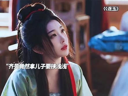 齐旻竟然拿儿子要挟浅浅 他到底喜不喜欢浅浅? #逐玉 #古风虐恋