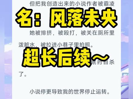 《风落未央》超长版后续来啦~一次看个爽系列(全文已完结)~
#林未央桑落 #林未央桑落完结 #林未央桑落完结侠 林未央桑落后续,#林未央桑落结局 林未央桑落番外#林未央桑落贾苗苗 林未央桑落贾苗苗完整版,#林未央桑落贾苗苗完结 林未央桑落贾苗苗后续,林未央桑落贾苗苗大结局,林未央桑落贾苗苗结局3,林未央桑落贾苗苗小说,#永夜未央 #永夜未央完结 永夜未央后续,#永夜未央结局 永夜未央完整版,#永夜未央完结侠 ,永夜未央小说,#桑落夜未央 桑落夜未央后续 ,桑落夜未央完结,桑落夜未央完结侠,#我是爽文女主但把我创造出来的小说作者被霸凌了 #爽文女主林未央 #爽文女主穿越帮助被霸凌的作者
我是爽文女主。
但把我创造出来的小说作者被霸凌了。
她被排挤,被殴打,被关在厕所里泼脏水,被拉进小巷子里拍照。
最后她不堪重负,吃安眠药自杀了。
小说停更导致我的世界停止运转。
为了保住我的荣华富贵,我从书里穿了出来。
霸凌者我来帮你收拾,小说你必须给我更新!
#创作者扶持计划 #完结小说 #文荒推荐