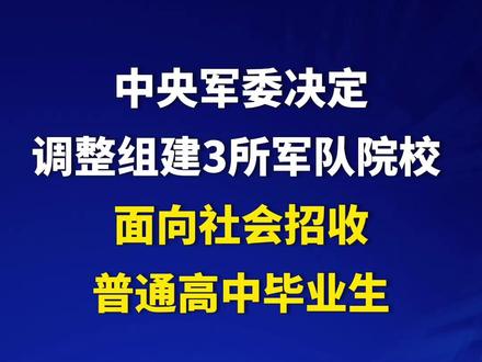 #中央军委决定调整组建3所军队院校 面向社会招收普通高中毕业生