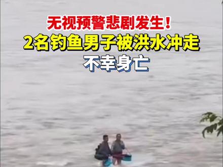无视预警悲剧发生!2名钓鱼男子被洪水冲走不幸身亡。