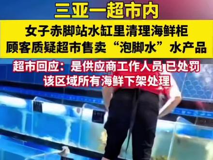 三亚超市内,女子赤脚泡在水里清洗海鲜柜,顾客质疑售卖“泡脚水”水产品。⑩#你怎么看