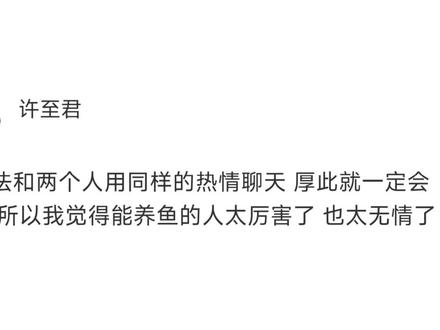 我没法和两个人用同样的热情聊天厚此就一定会薄彼 所以我觉得能养鱼的人太厉害了 也太无情了