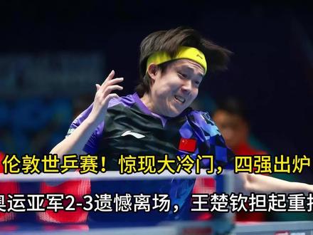 伦敦世乒赛!惊现大冷门,四强出炉,奥运亚军2-3遗憾离场, 王楚钦担起重担