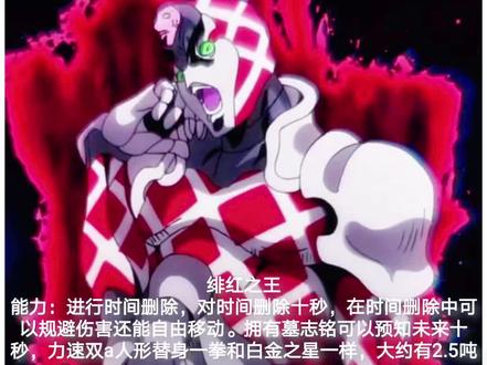 绯红之王,替身使者为迪亚波罗
力速双a
持续射程双e
成长精密未知
能将消除这个世界上十几秒的时间,所有人都会直接跳过这段时间,也不会记得那段时间里面发生了什么事,只有本体能够对这段时间内发生的事情作出反应。
在被删除的时间中,一切行动都毫无意义,来自外界的任何攻击都无法伤害本体,相应的本体也不能攻击任何人或干涉其他物体,但所谓「本体」是指时删前和迪亚波罗接触的物体,即本体的一部分,如衣服、手上的血,因此也当然能把血甩到对方的眼睛的「位置」但是并不能起到实际的效果,就好像本体可以去任何能达到的地方但是不能攻击,对手的行动不会因为看不见而改变,在时间删除的能力结束的时候以血蒙眼才会真正生效,这也是迪亚波罗在时删中能够甩血蒙住波鲁那雷夫、乔鲁诺的眼睛的原因。
还有种能力是时间消除
可以预测未来发动能力时本体额头上会显现出和「绯红之王」脸上同样的人脸,通过额头上的脸在刘海上投影出未来的景象。人脸一说与迪亚波罗的双重人格有关。 #JOJO奇妙冒险 #迪亚波罗 #绯红之王