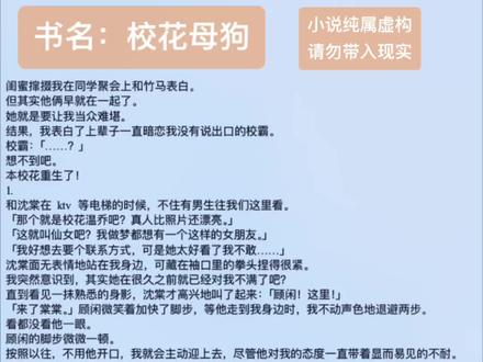 书名:校花母狗 《校花母狗》全文更新、校花母狗后续校霸狼狗、仙女的狼狗、校花母狗、校花公狗、温乔顾闲沈棠 校花的小狗校花的小狼狗、仙女小狗校花狗狗、温乔的小狼狗校花与狗、校花小奶狗校花和狗、校花母狗完结后续#女频小说 #适合女生看的小说推荐 #文荒推荐 闺蜜撺掇我在同学聚会上和竹马表白。
但其实他俩早就在一起了。
她就是要让我当众难堪。
结果,我表白了上辈子一直暗恋我没有说出口的校霸。
校霸:「……?」
想不到吧。
本校花重生了!
1.
和沈棠在 ktv 等电梯的时候,不住有男生往我们这里看。
「那个就是校花温乔吧?真人比照片还漂亮。」
「这就叫仙女吧?我做梦都想有一个这样的女朋友。」
「我好想去要个联系方式,可是她太好看了我不敢……」
沈棠面无表情地站在我身边,可藏在袖口里的拳头捏得很紧。
我突然意识到,其实她在很久之前就已经对我不满了吧?
直到看见一抹熟悉的身影,沈棠才高兴地叫了起来:「顾闲!这里!」
「来了棠棠。」顾闲微笑着加快了脚步,等他走到我身边时,我不动声色地退避两步。
看都没看他一眼。
顾闲的脚步微微一顿。
按照以往,不用他开口,我就会主动迎上去,尽管他对我的态度一直带着显而易见的不耐。
「顾闲,乔乔今晚有话要对你说。是不是啊乔乔?」
沈棠用胳膊肘拐我,示意我说话,然而我却是直接推开了她的手:「我知道顾闲」
我侧头向另一边看去。
那边正走过来三个男生。#拯救书荒 #小说推文