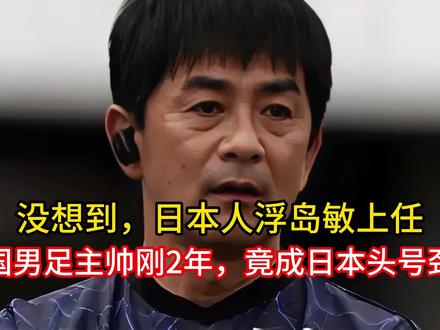 没想到,日本人浮岛敏上任中国男足主帅刚2年,竟成日本头号劲敌